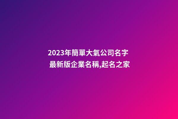 2023年簡單大氣公司名字 最新版企業名稱,起名之家-第1張-公司起名-玄機派